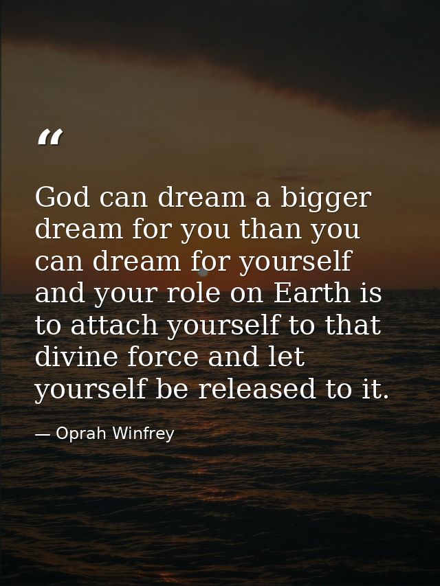 God can dream a bigger dream for you than you can dream for yourself  and your role on Earth is to attach yourself to th — Oprah Winfrey