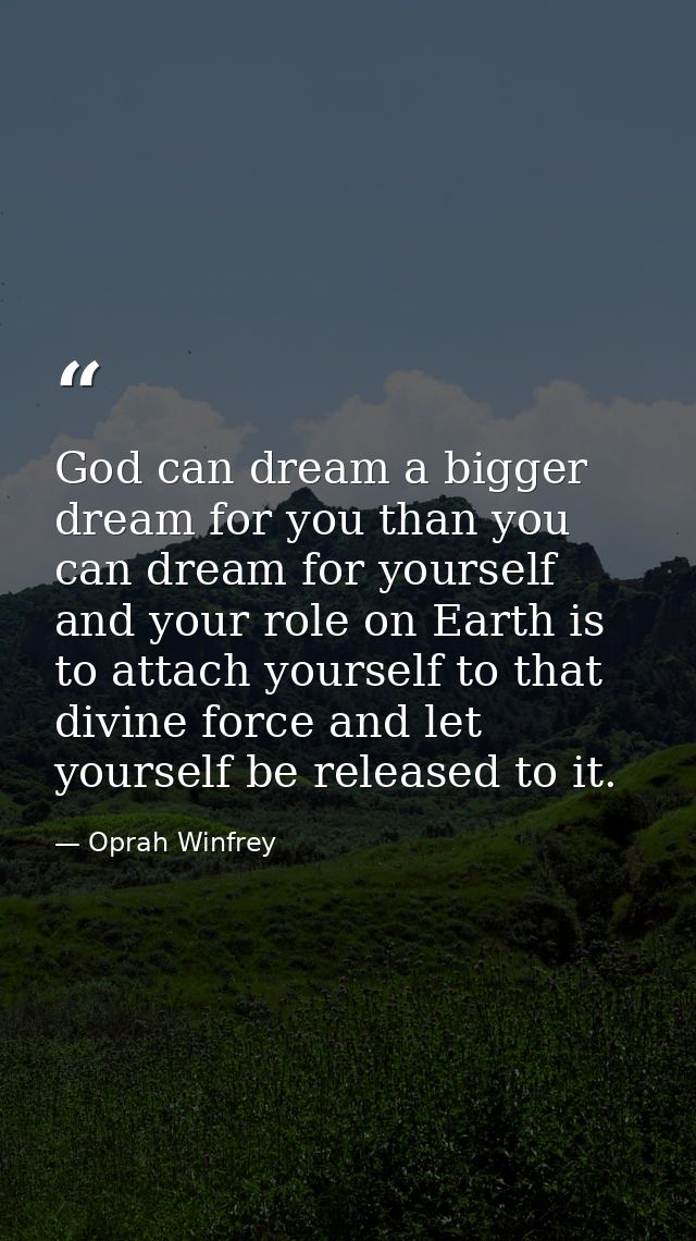 God can dream a bigger dream for you than you can dream for yourself  and your role on Earth is to attach yourself to th — Oprah Winfrey