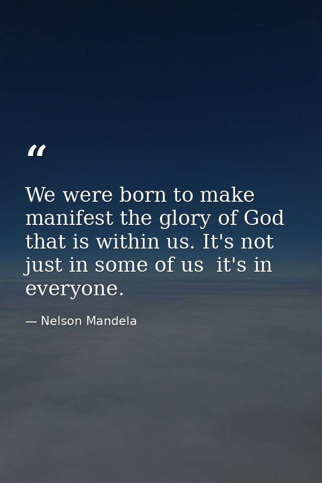 We were born to make manifest the glory of God that is within us. It's not just in some of us  it's in everyone. — Nelson Mandela