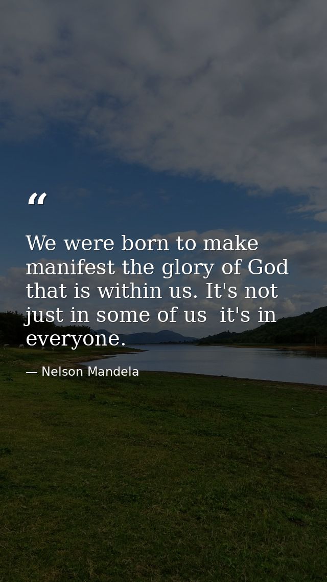 We were born to make manifest the glory of God that is within us. It's not just in some of us  it's in everyone. — Nelson Mandela