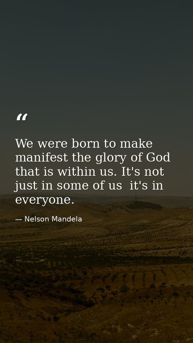 We were born to make manifest the glory of God that is within us. It's not just in some of us  it's in everyone. — Nelson Mandela