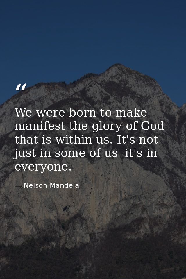 We were born to make manifest the glory of God that is within us. It's not just in some of us  it's in everyone. — Nelson Mandela