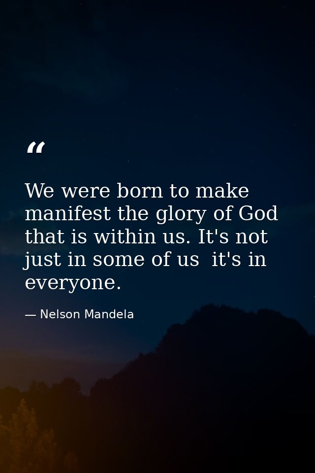 We were born to make manifest the glory of God that is within us. It's not just in some of us  it's in everyone. — Nelson Mandela