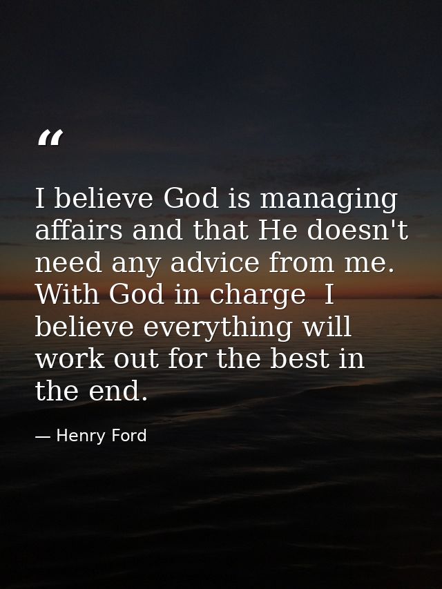 I believe God is managing affairs and that He doesn't need any advice from me. With God in charge  I believe everything  — Henry Ford