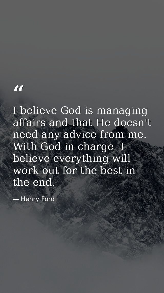 I believe God is managing affairs and that He doesn't need any advice from me. With God in charge  I believe everything  — Henry Ford