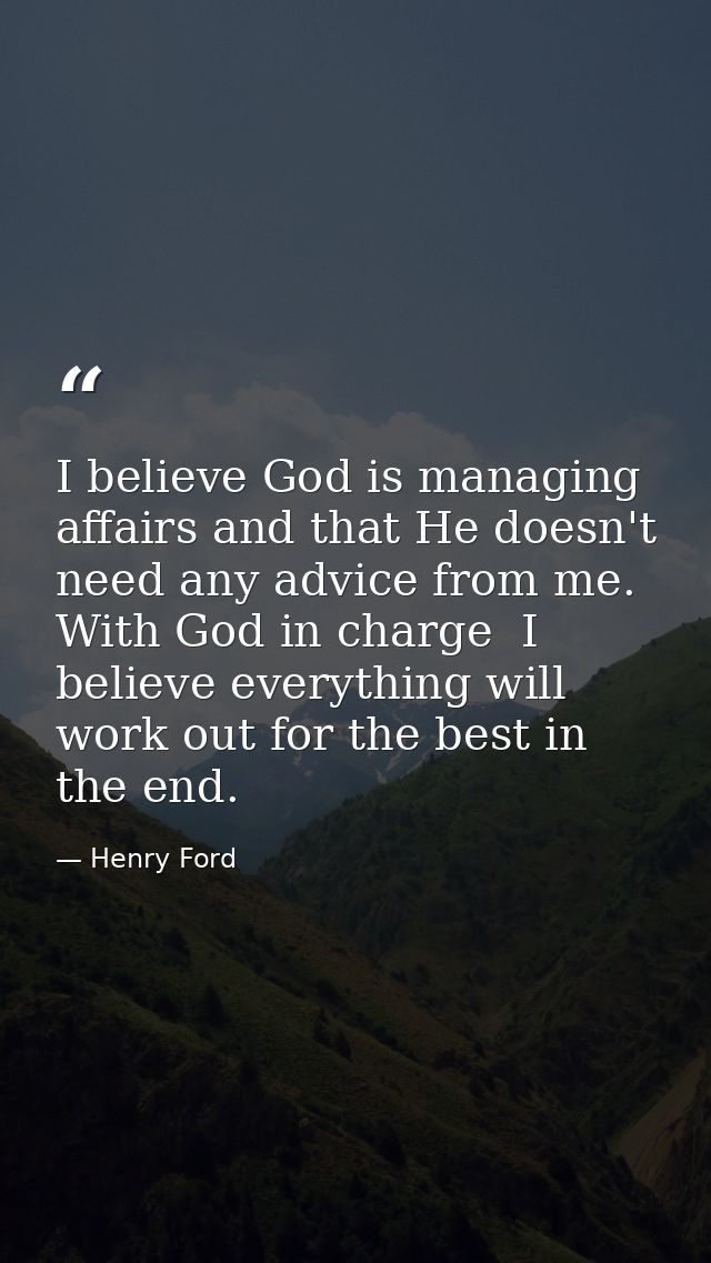 I believe God is managing affairs and that He doesn't need any advice from me. With God in charge  I believe everything  — Henry Ford
