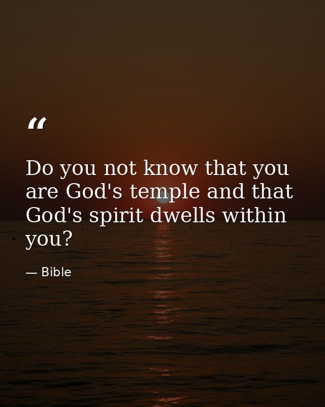 Do you not know that you are God's temple and that God's spirit dwells within you? — Bible