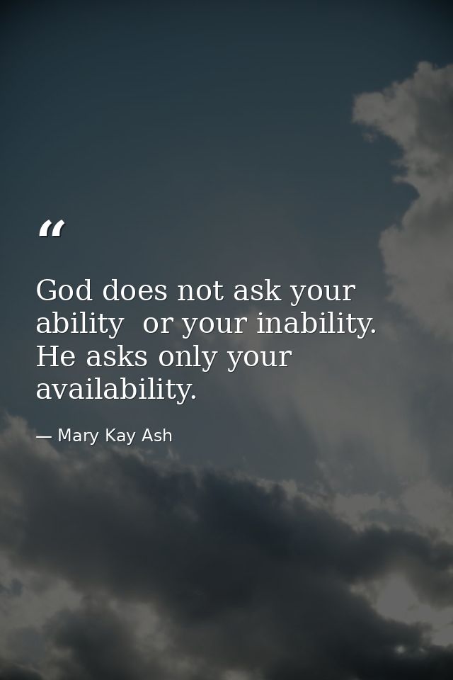 God does not ask your ability  or your inability. He asks only your availability. — Mary Kay Ash
