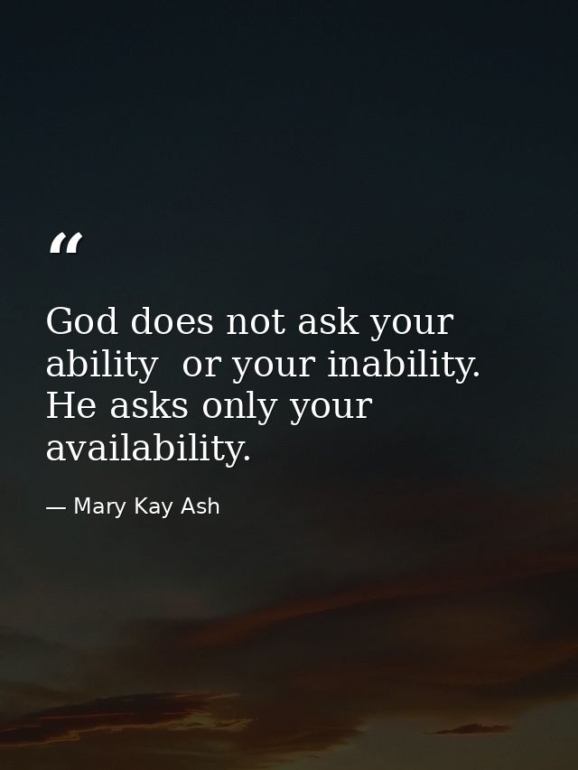God does not ask your ability  or your inability. He asks only your availability. — Mary Kay Ash