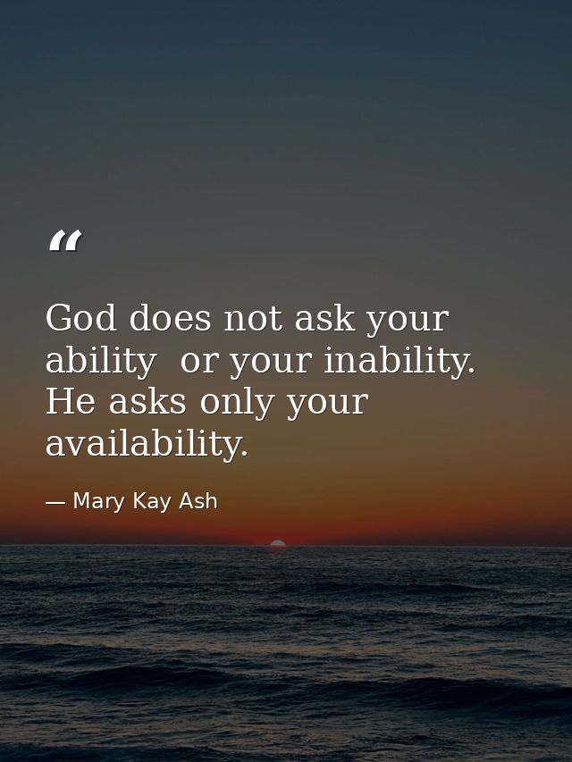 God does not ask your ability  or your inability. He asks only your availability. — Mary Kay Ash