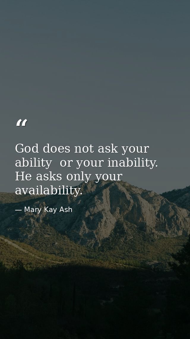God does not ask your ability  or your inability. He asks only your availability. — Mary Kay Ash