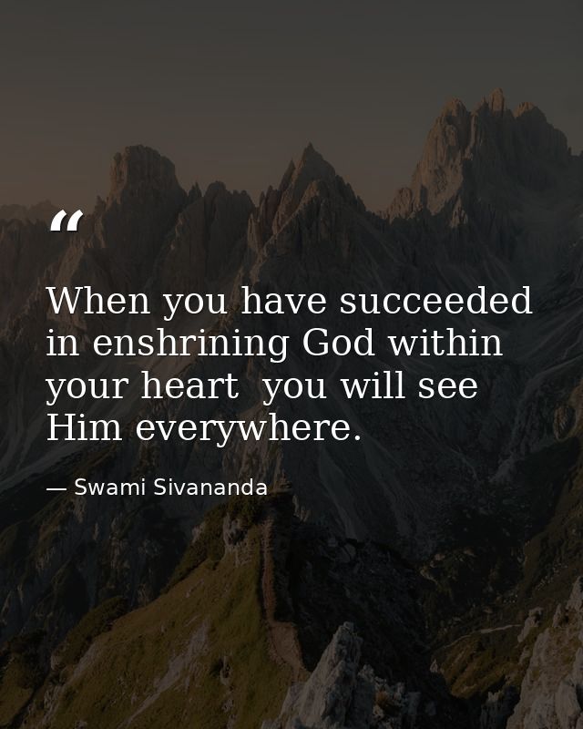 When you have succeeded in enshrining God within your heart  you will see Him everywhere. — Swami Sivananda