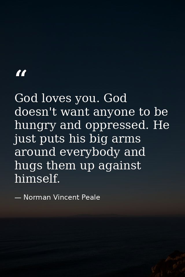 God loves you. God doesn't want anyone to be hungry and oppressed. He just puts his big arms around everybody and hugs t — Norman Vincent Peale