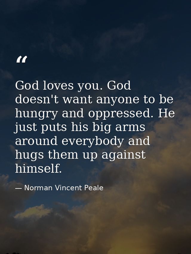 God loves you. God doesn't want anyone to be hungry and oppressed. He just puts his big arms around everybody and hugs t — Norman Vincent Peale