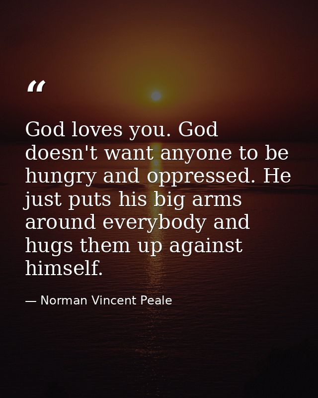 God loves you. God doesn't want anyone to be hungry and oppressed. He just puts his big arms around everybody and hugs t — Norman Vincent Peale