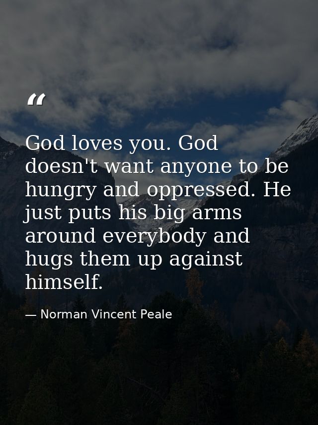 God loves you. God doesn't want anyone to be hungry and oppressed. He just puts his big arms around everybody and hugs t — Norman Vincent Peale