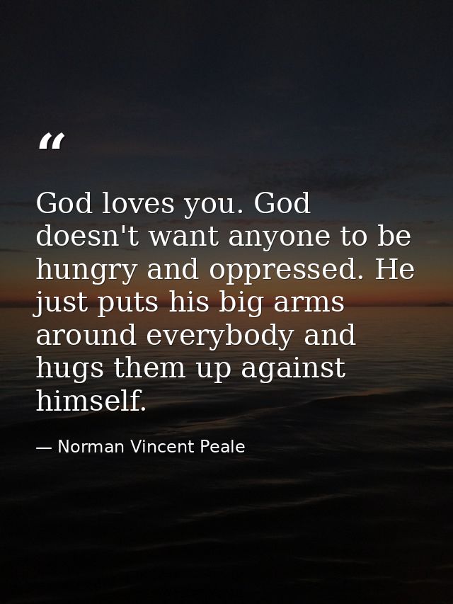 God loves you. God doesn't want anyone to be hungry and oppressed. He just puts his big arms around everybody and hugs t — Norman Vincent Peale