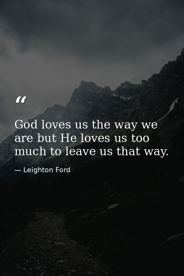 God loves us the way we are but He loves us too much to leave us that way. — Leighton Ford
