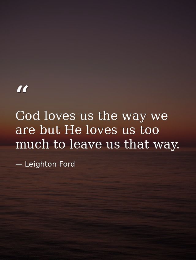 God loves us the way we are but He loves us too much to leave us that way. — Leighton Ford