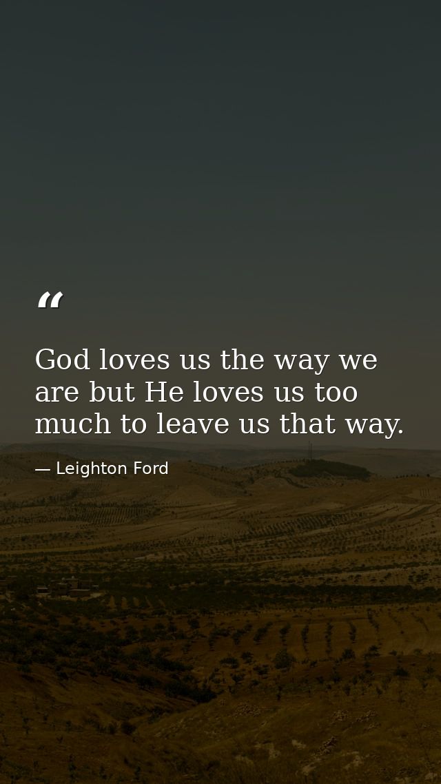 God loves us the way we are but He loves us too much to leave us that way. — Leighton Ford