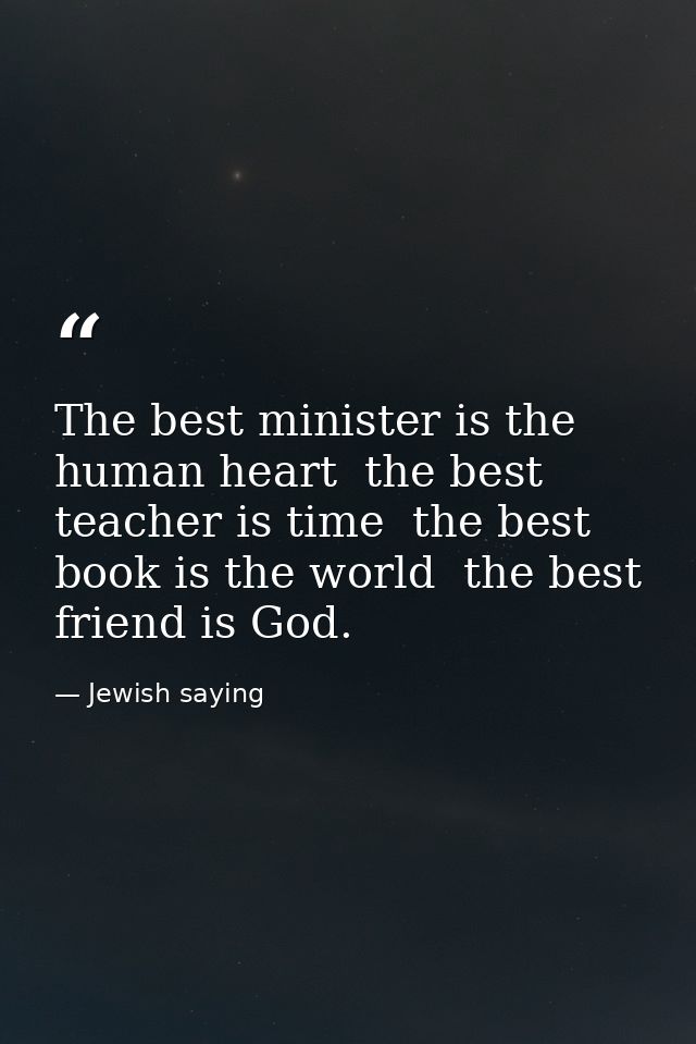 The best minister is the human heart  the best teacher is time  the best book is the world  the best friend is God. — Jewish saying