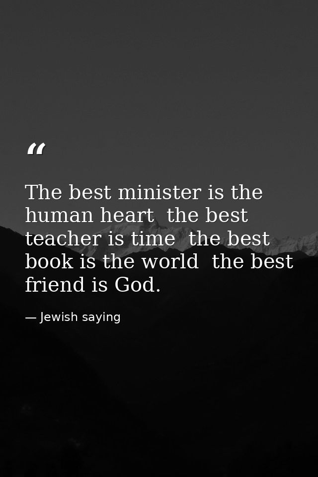 The best minister is the human heart  the best teacher is time  the best book is the world  the best friend is God. — Jewish saying