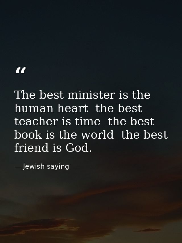 The best minister is the human heart  the best teacher is time  the best book is the world  the best friend is God. — Jewish saying