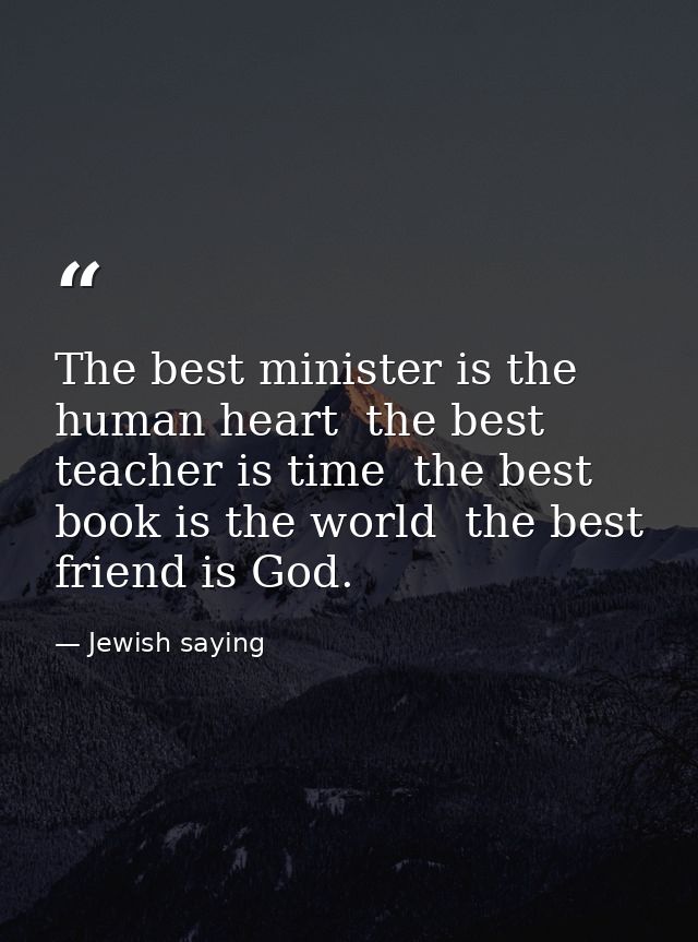 The best minister is the human heart  the best teacher is time  the best book is the world  the best friend is God. — Jewish saying