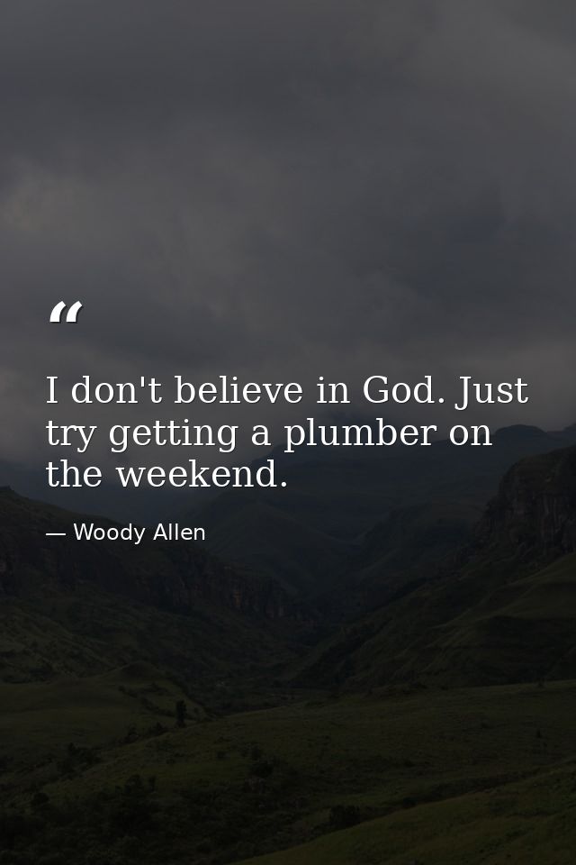 I don't believe in God. Just try getting a plumber on the weekend. — Woody Allen