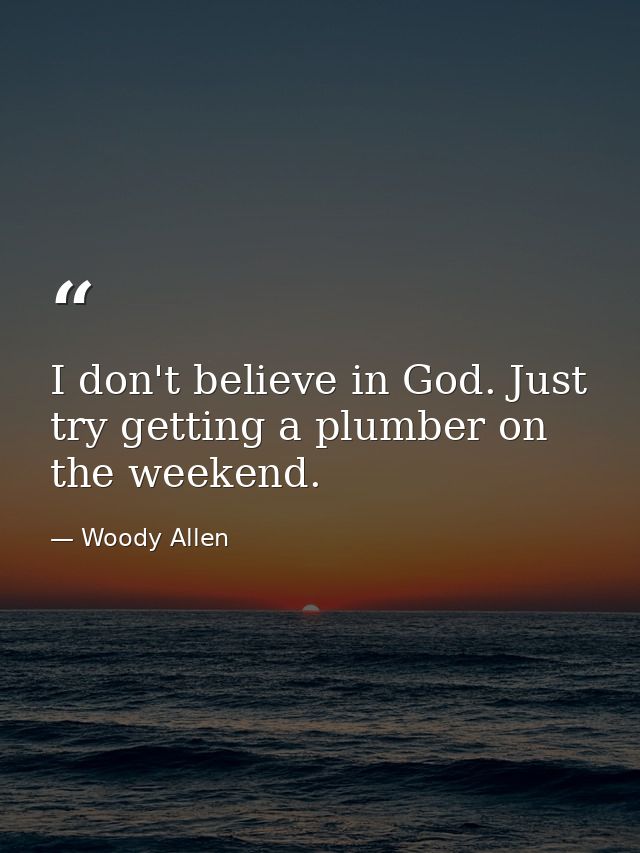 I don't believe in God. Just try getting a plumber on the weekend. — Woody Allen