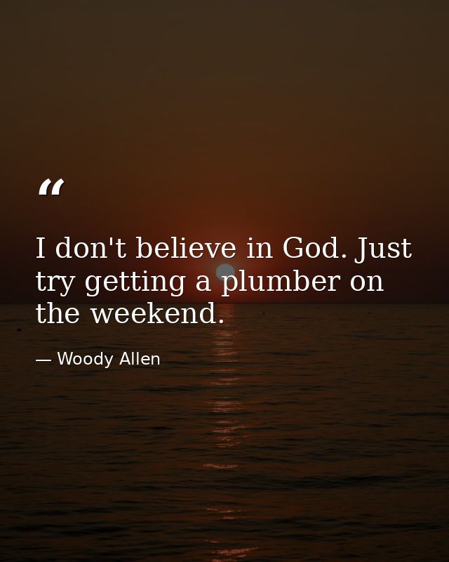I don't believe in God. Just try getting a plumber on the weekend. — Woody Allen