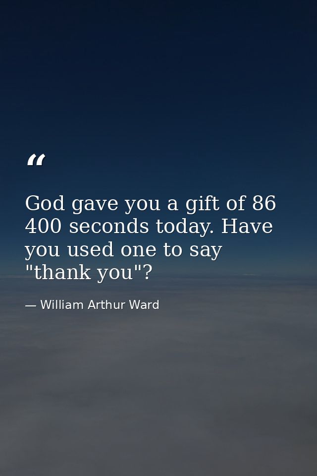 God gave you a gift of 86 400 seconds today. Have you used one to say "thank you"? — William Arthur Ward