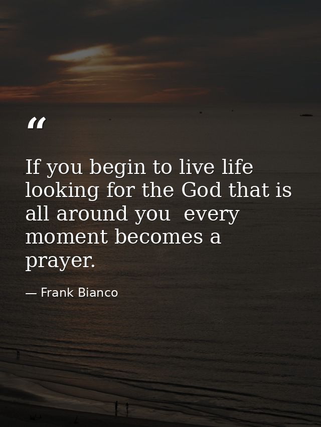 If you begin to live life looking for the God that is all around you  every moment becomes a prayer. — Frank Bianco