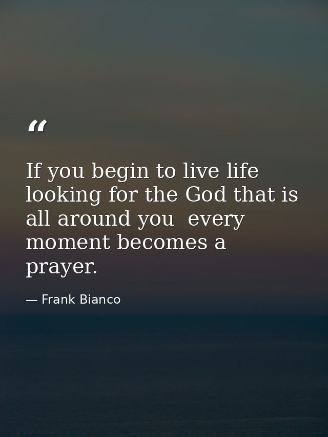 If you begin to live life looking for the God that is all around you  every moment becomes a prayer. — Frank Bianco