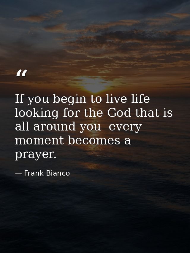 If you begin to live life looking for the God that is all around you  every moment becomes a prayer. — Frank Bianco