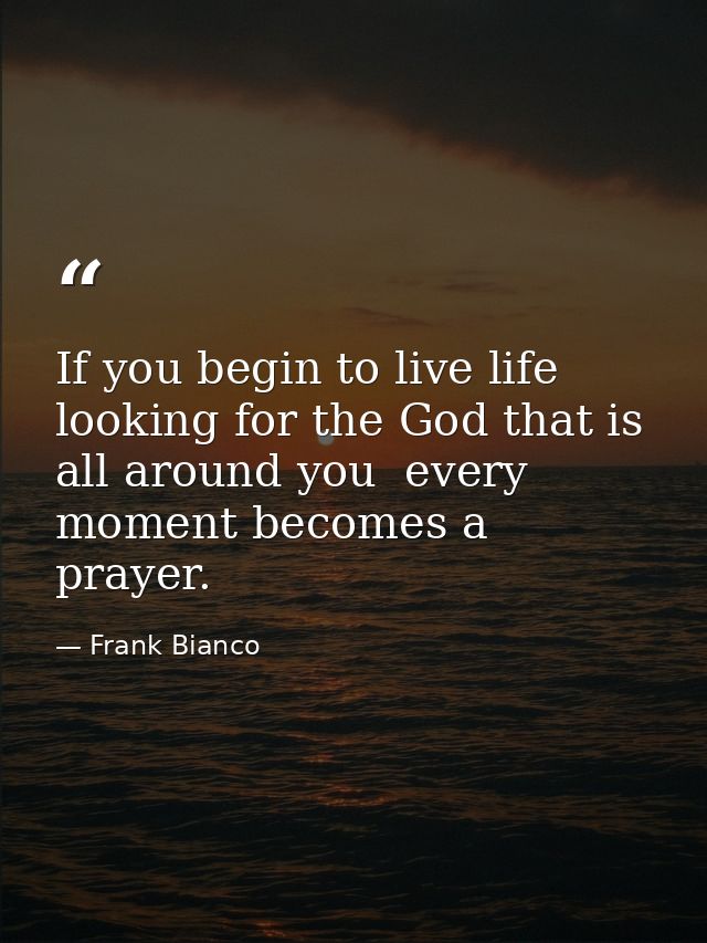 If you begin to live life looking for the God that is all around you  every moment becomes a prayer. — Frank Bianco
