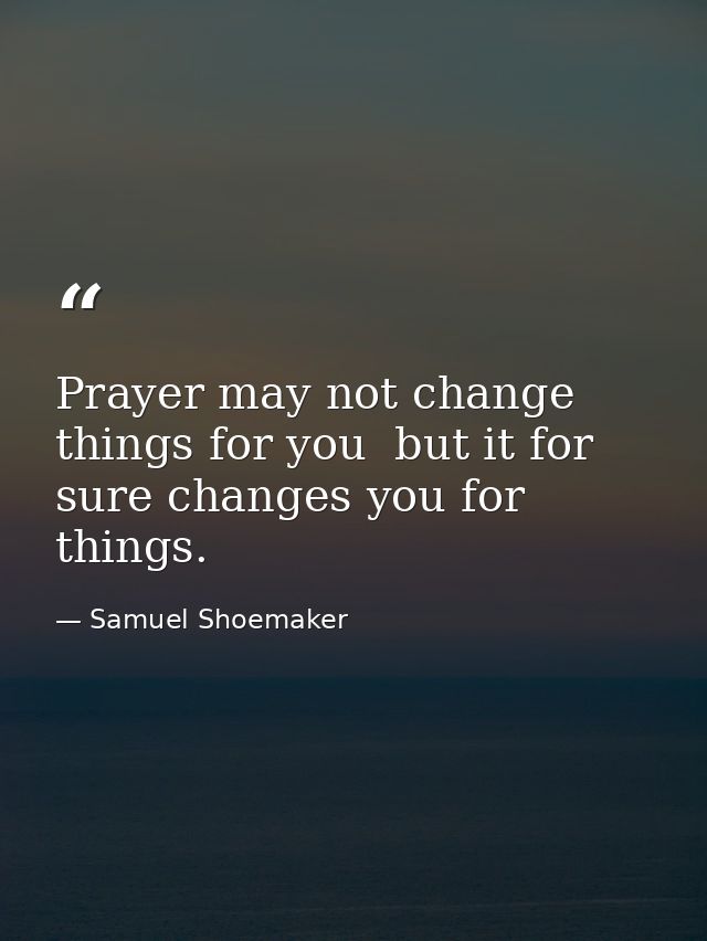 Prayer may not change things for you  but it for sure changes you for things. — Samuel Shoemaker