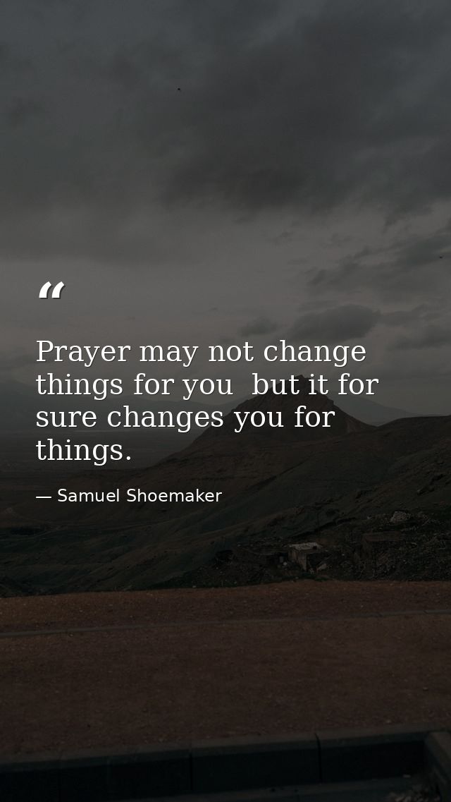 Prayer may not change things for you  but it for sure changes you for things. — Samuel Shoemaker