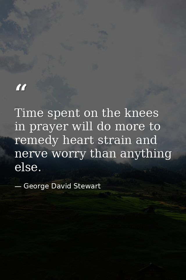 Time spent on the knees in prayer will do more to remedy heart strain and nerve worry than anything else. — George David Stewart