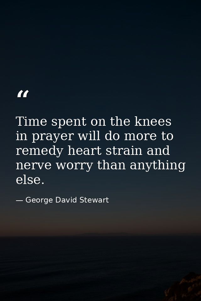 Time spent on the knees in prayer will do more to remedy heart strain and nerve worry than anything else. — George David Stewart