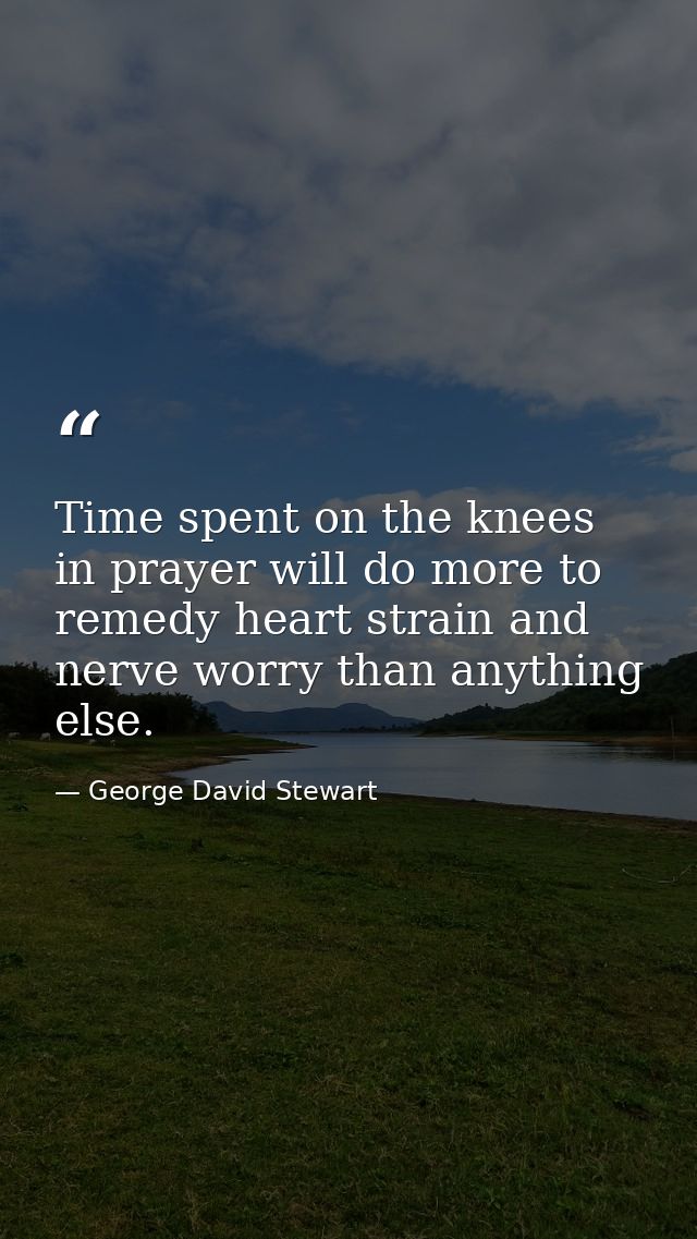 Time spent on the knees in prayer will do more to remedy heart strain and nerve worry than anything else. — George David Stewart