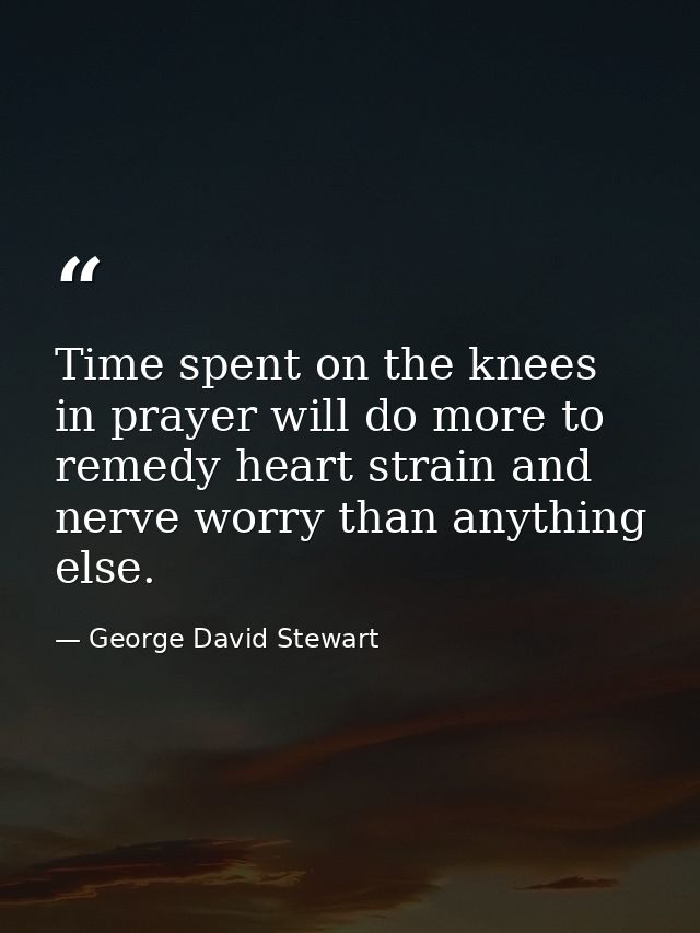 Time spent on the knees in prayer will do more to remedy heart strain and nerve worry than anything else. — George David Stewart