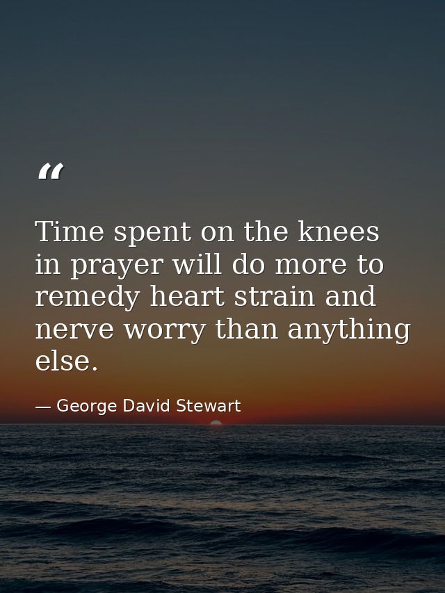 Time spent on the knees in prayer will do more to remedy heart strain and nerve worry than anything else. — George David Stewart