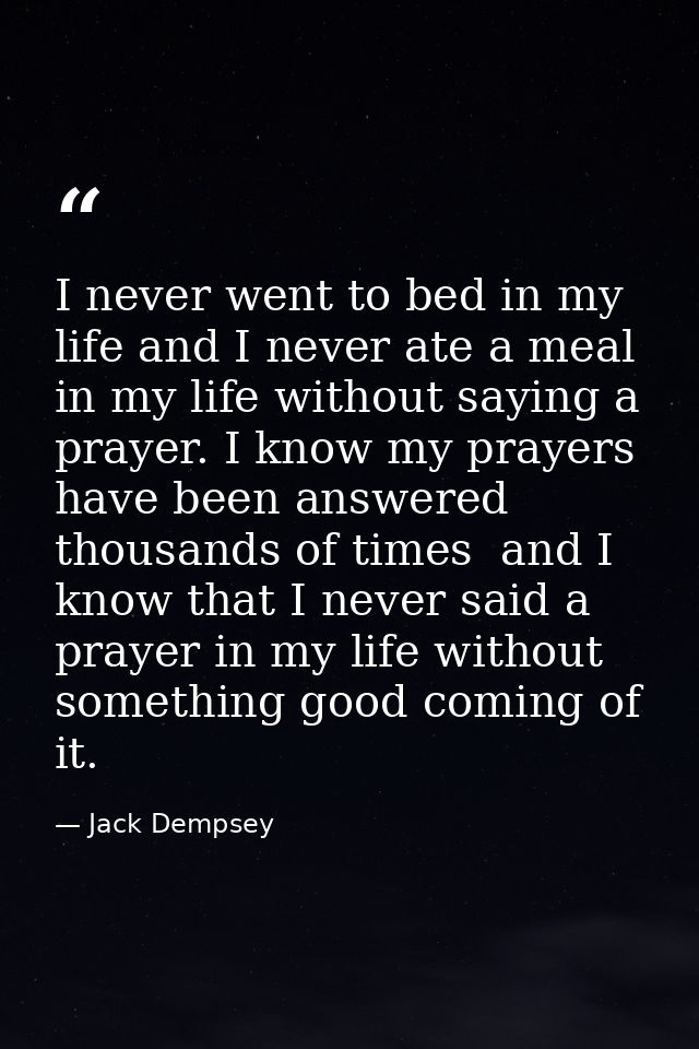I never went to bed in my life and I never ate a meal in my life without saying a prayer. I know my prayers have been an — Jack Dempsey