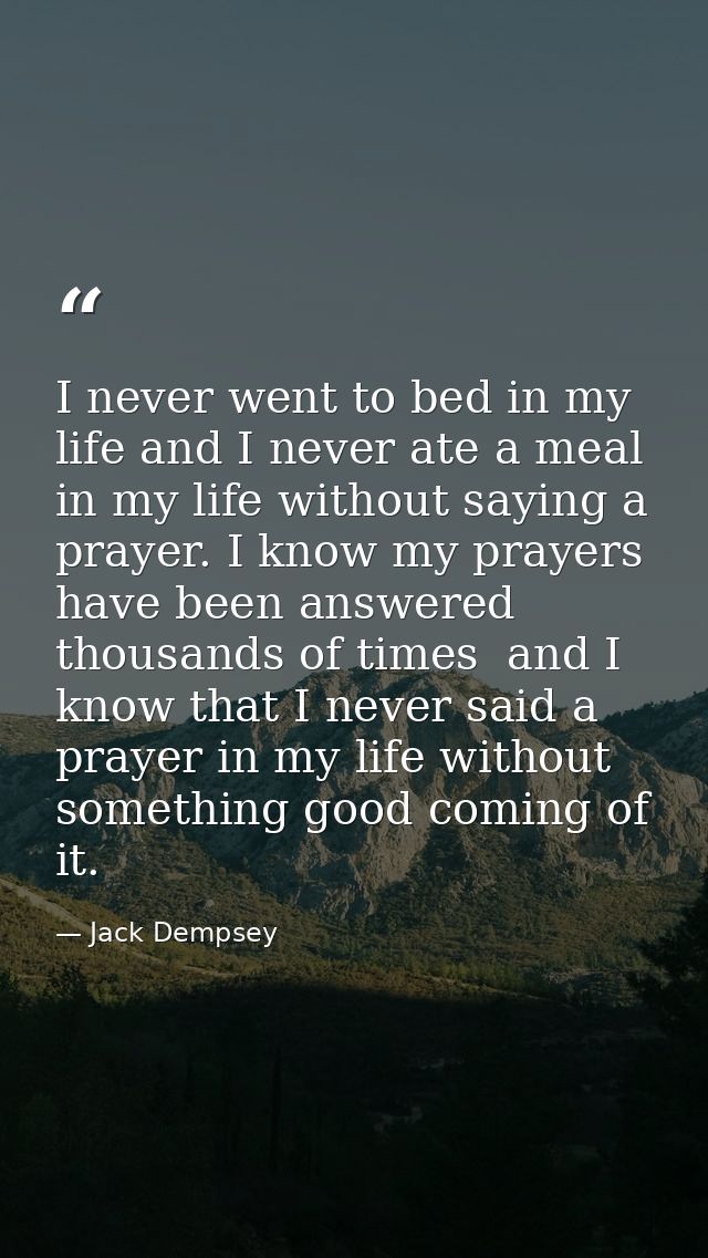 I never went to bed in my life and I never ate a meal in my life without saying a prayer. I know my prayers have been an — Jack Dempsey