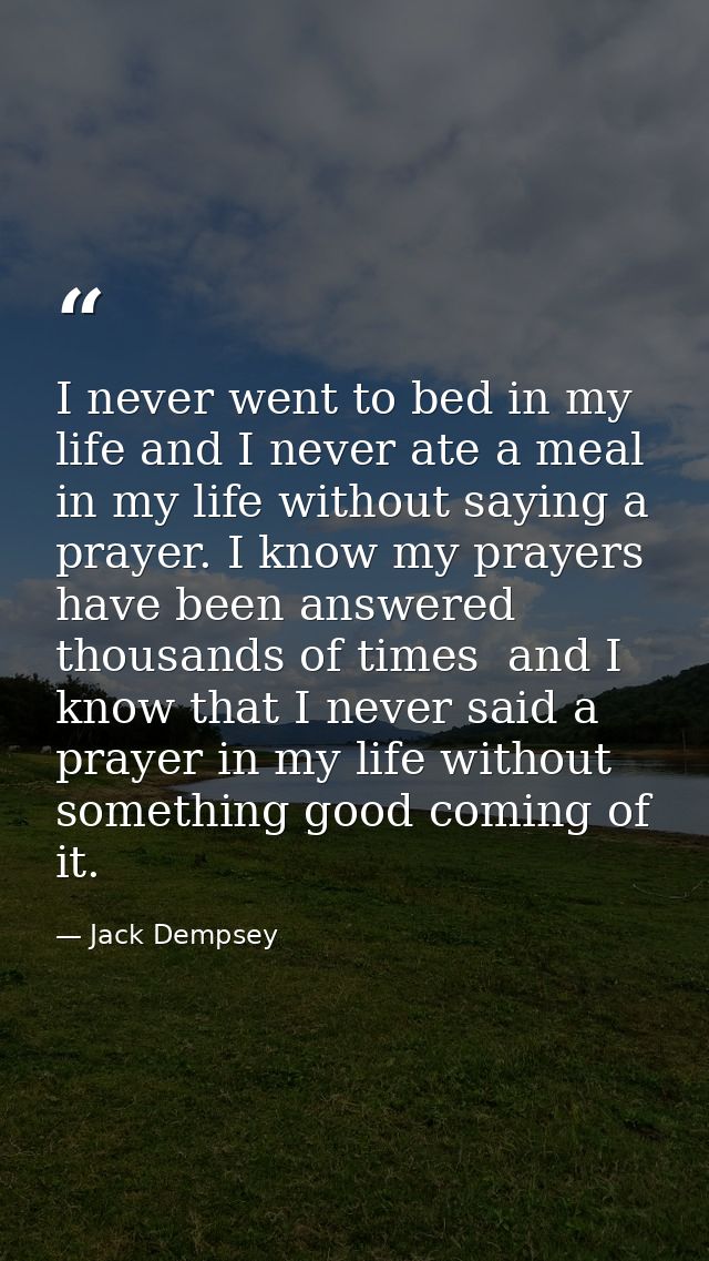 I never went to bed in my life and I never ate a meal in my life without saying a prayer. I know my prayers have been an — Jack Dempsey