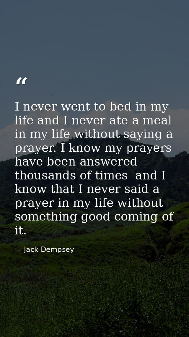I never went to bed in my life and I never ate a meal in my life without saying a prayer. I know my prayers have been an — Jack Dempsey