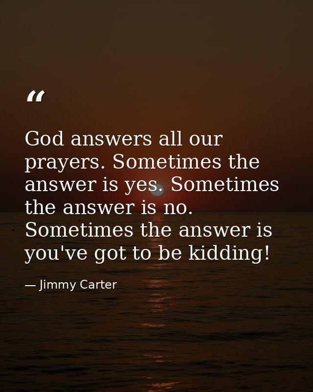 God answers all our prayers. Sometimes the answer is yes. Sometimes the answer is no. Sometimes the answer is  you've go — Jimmy Carter