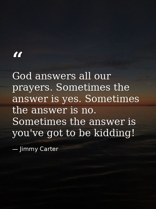 God answers all our prayers. Sometimes the answer is yes. Sometimes the answer is no. Sometimes the answer is  you've go — Jimmy Carter