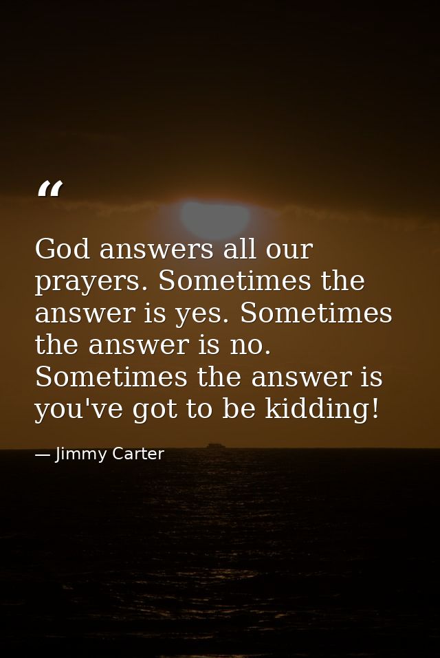 God answers all our prayers. Sometimes the answer is yes. Sometimes the answer is no. Sometimes the answer is  you've go — Jimmy Carter